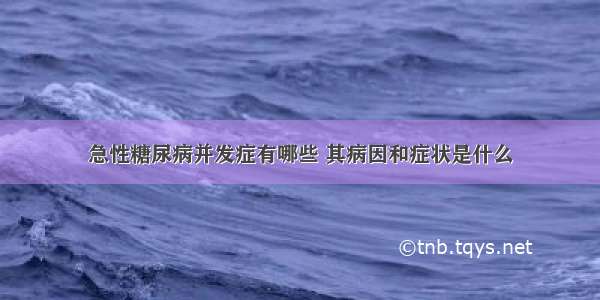 急性糖尿病并发症有哪些 其病因和症状是什么