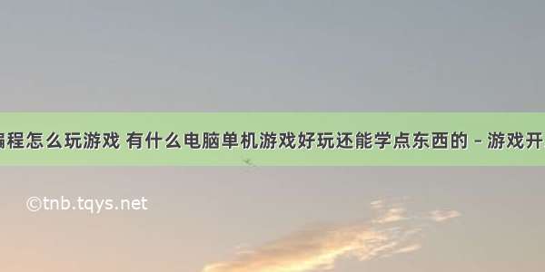 互联网编程怎么玩游戏 有什么电脑单机游戏好玩还能学点东西的 – 游戏开发 – 前端