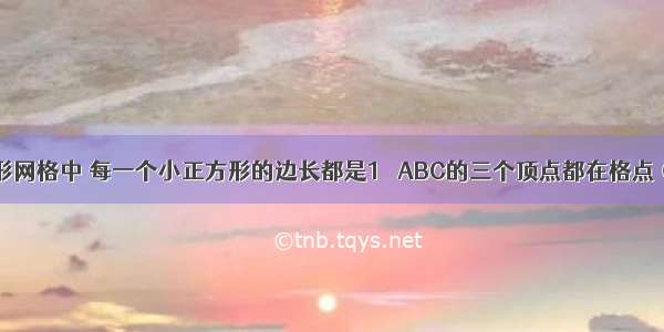 如图 正方形网格中 每一个小正方形的边长都是1 △ABC的三个顶点都在格点（每个小正