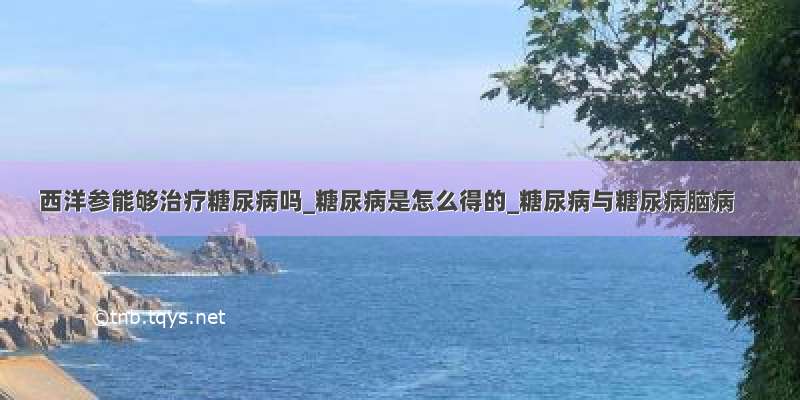 西洋参能够治疗糖尿病吗_糖尿病是怎么得的_糖尿病与糖尿病脑病