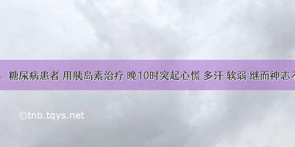 男 56岁。糖尿病患者 用胰岛素治疗 晚10时突起心慌 多汗 软弱 继而神志不清。查