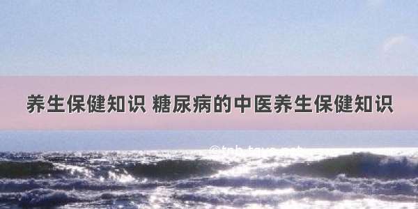 养生保健知识 糖尿病的中医养生保健知识