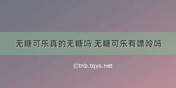 无糖可乐真的无糖吗 无糖可乐有嘌呤吗