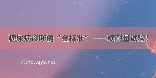 糖尿病诊断的“金标准”——糖耐量试验！