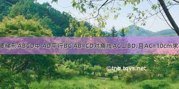 如图 在等腰梯形ABCD中 AD平行BC AB=CD对角线AC⊥BD.且AC=10cm求梯形ABCD