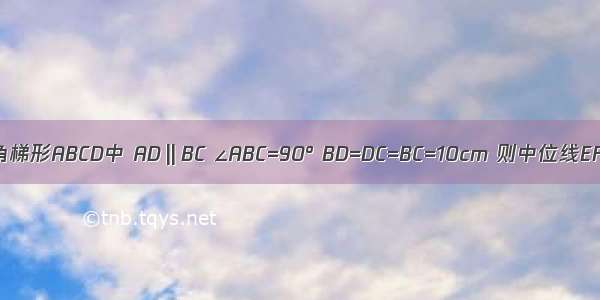 直角梯形ABCD中 AD‖BC ∠ABC=90° BD=DC=BC=10cm 则中位线EF=