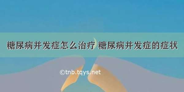 糖尿病并发症怎么治疗 糖尿病并发症的症状