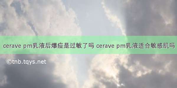 cerave pm乳液后爆痘是过敏了吗 cerave pm乳液适合敏感肌吗