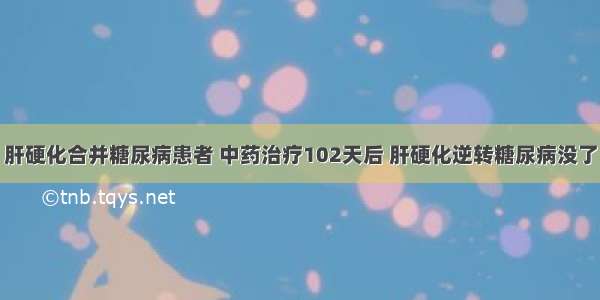 肝硬化合并糖尿病患者 中药治疗102天后 肝硬化逆转糖尿病没了