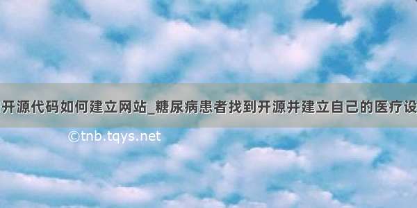 用开源代码如何建立网站_糖尿病患者找到开源并建立自己的医疗设备