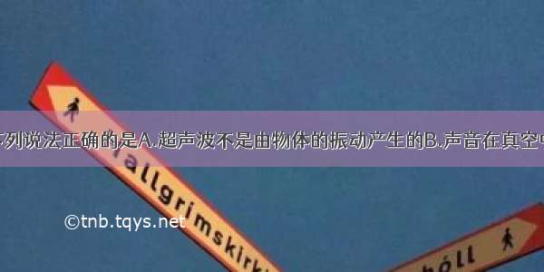 关于声现象下列说法正确的是A.超声波不是由物体的振动产生的B.声音在真空中的传播速度