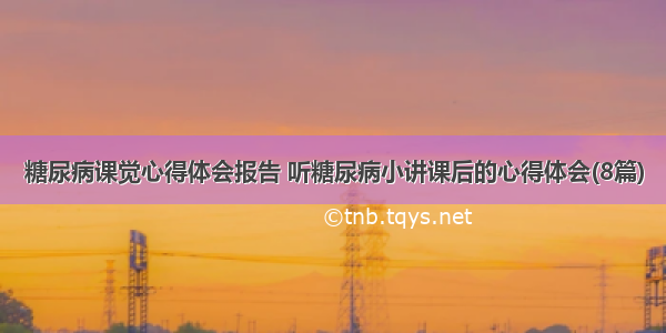 糖尿病课觉心得体会报告 听糖尿病小讲课后的心得体会(8篇)