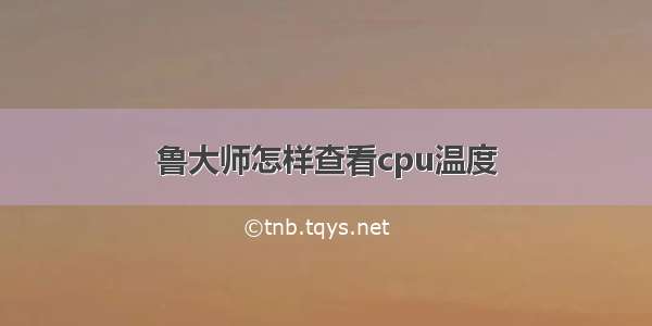 鲁大师怎样查看cpu温度