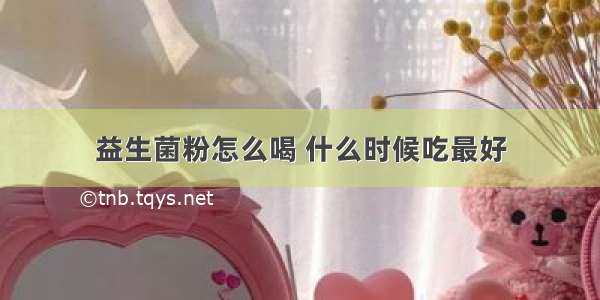 益生菌粉怎么喝 什么时候吃最好