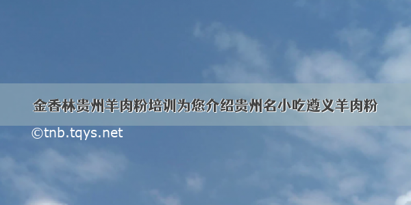 金香林贵州羊肉粉培训为您介绍贵州名小吃遵义羊肉粉