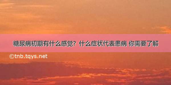 糖尿病初期有什么感觉？什么症状代表患病 你需要了解