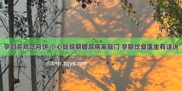 孕妇喜欢吃月饼 小心妊娠期糖尿病来敲门 孕期饮食医生有话说