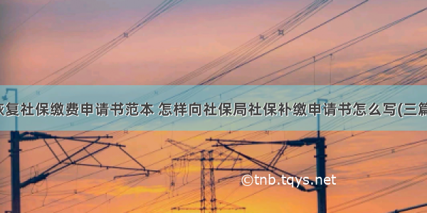 恢复社保缴费申请书范本 怎样向社保局社保补缴申请书怎么写(三篇)