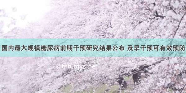 国内最大规模糖尿病前期干预研究结果公布 及早干预可有效预防