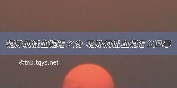 糖尿病低血糖怎么办 糖尿病低血糖怎么回事