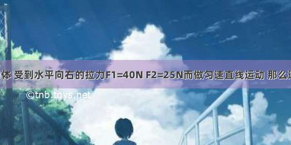 重300N的物体 受到水平向右的拉力F1=40N F2=25N而做匀速直线运动 那么这两个力的合