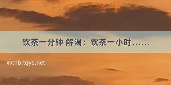 饮茶一分钟 解渴；饮茶一小时……