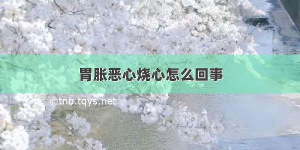 胃胀恶心烧心怎么回事