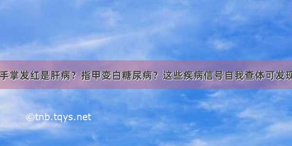 手掌发红是肝病？指甲变白糖尿病？这些疾病信号自我查体可发现