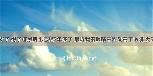 我今年48岁了 得了糖尿病也已经3年多了 最近我的眼睛干涩又去了医院 大夫说我这个