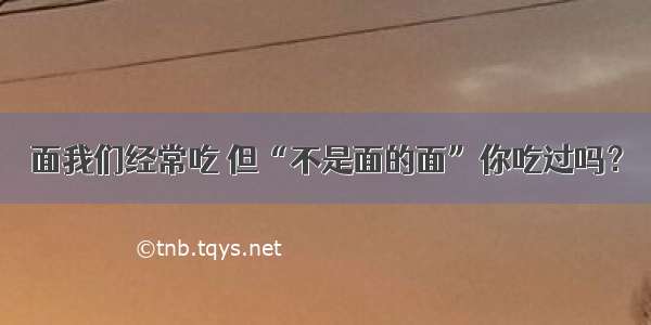 面我们经常吃 但“不是面的面”你吃过吗？