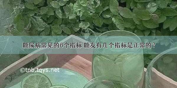 糖尿病常见的6个指标 糖友有几个指标是正常的？