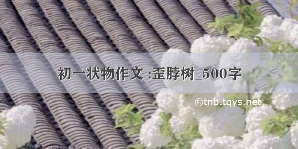 初一状物作文 :歪脖树_500字