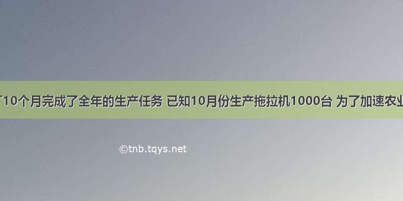 某农机厂10个月完成了全年的生产任务 已知10月份生产拖拉机1000台 为了加速农业机械