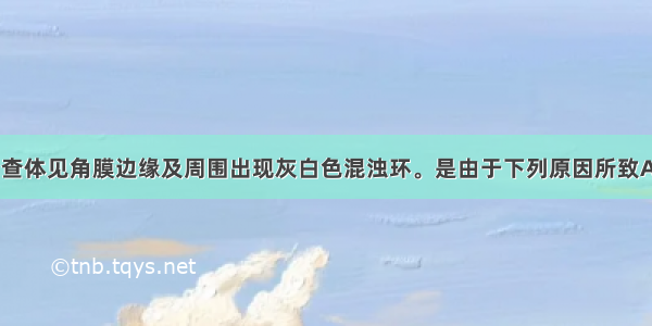 男性 72岁。查体见角膜边缘及周围出现灰白色混浊环。是由于下列原因所致A.类脂质沉着