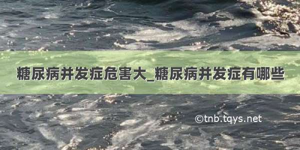 糖尿病并发症危害大_糖尿病并发症有哪些