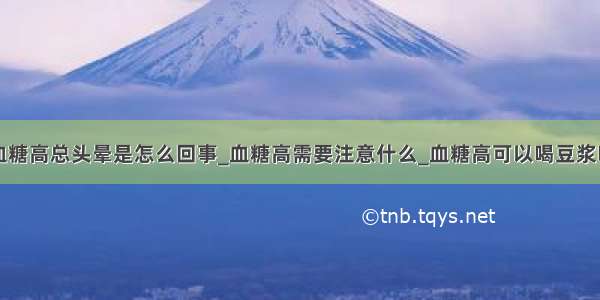 血糖高总头晕是怎么回事_血糖高需要注意什么_血糖高可以喝豆浆吗