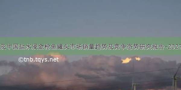 全球及中国盐水浸金枪鱼罐头市场销量趋势及竞争态势研究报告-2027年版