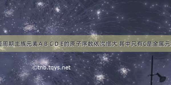 单选题短周期主族元素A B C D E的原子序数依次增大 其中只有C是金属元素 B是地