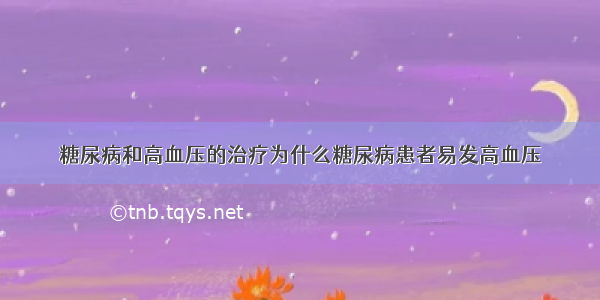 糖尿病和高血压的治疗为什么糖尿病患者易发高血压