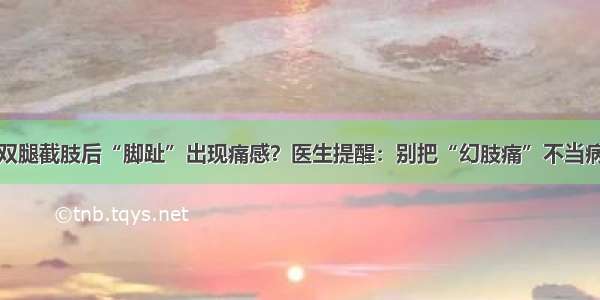 双腿截肢后“脚趾”出现痛感？医生提醒：别把“幻肢痛”不当病