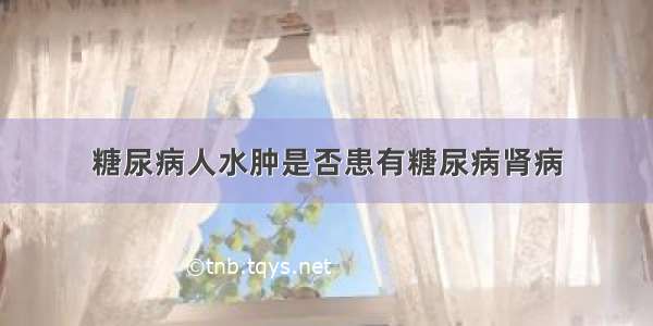 糖尿病人水肿是否患有糖尿病肾病