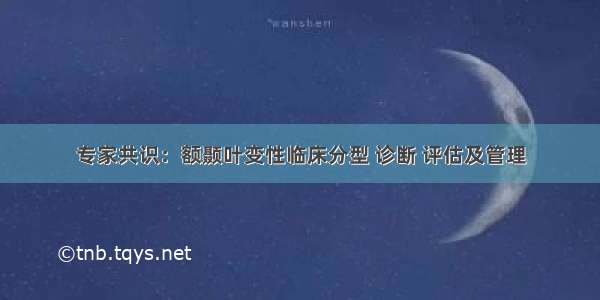 专家共识：额颞叶变性临床分型 诊断 评估及管理