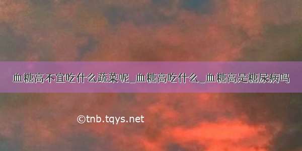 血糖高不宜吃什么蔬菜呢_血糖高吃什么_血糖高是糖尿病吗