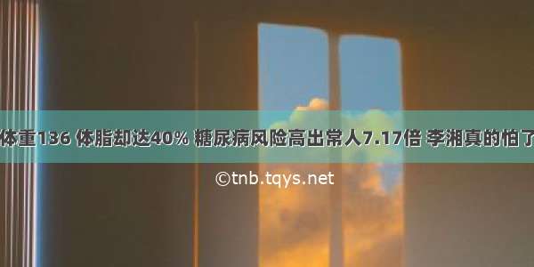 体重136 体脂却达40% 糖尿病风险高出常人7.17倍 李湘真的怕了