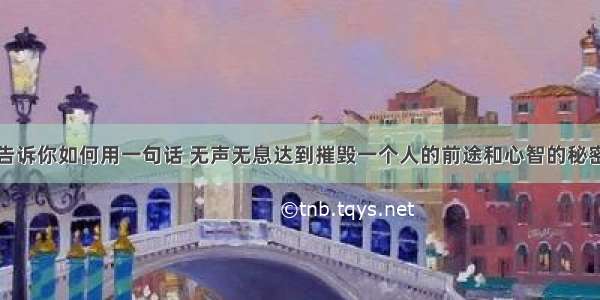 告诉你如何用一句话 无声无息达到摧毁一个人的前途和心智的秘密