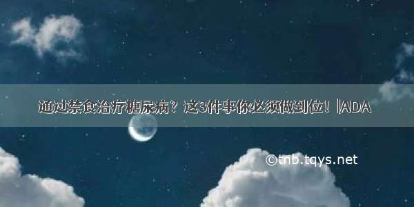 通过禁食治疗糖尿病？这3件事你必须做到位！|ADA 