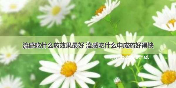 流感吃什么药效果最好 流感吃什么中成药好得快