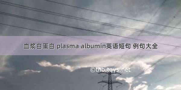 血浆白蛋白 plasma albumin英语短句 例句大全