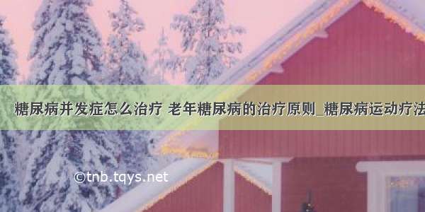 ​糖尿病并发症怎么治疗 老年糖尿病的治疗原则_糖尿病运动疗法