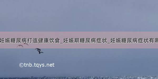 为妊娠糖尿病打造健康饮食_妊娠期糖尿病症状_妊娠糖尿病症状有哪些